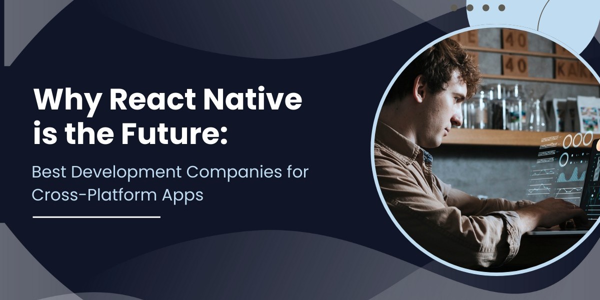 Why React Native is the Future: Best Development Companies for Cross-Platform Apps