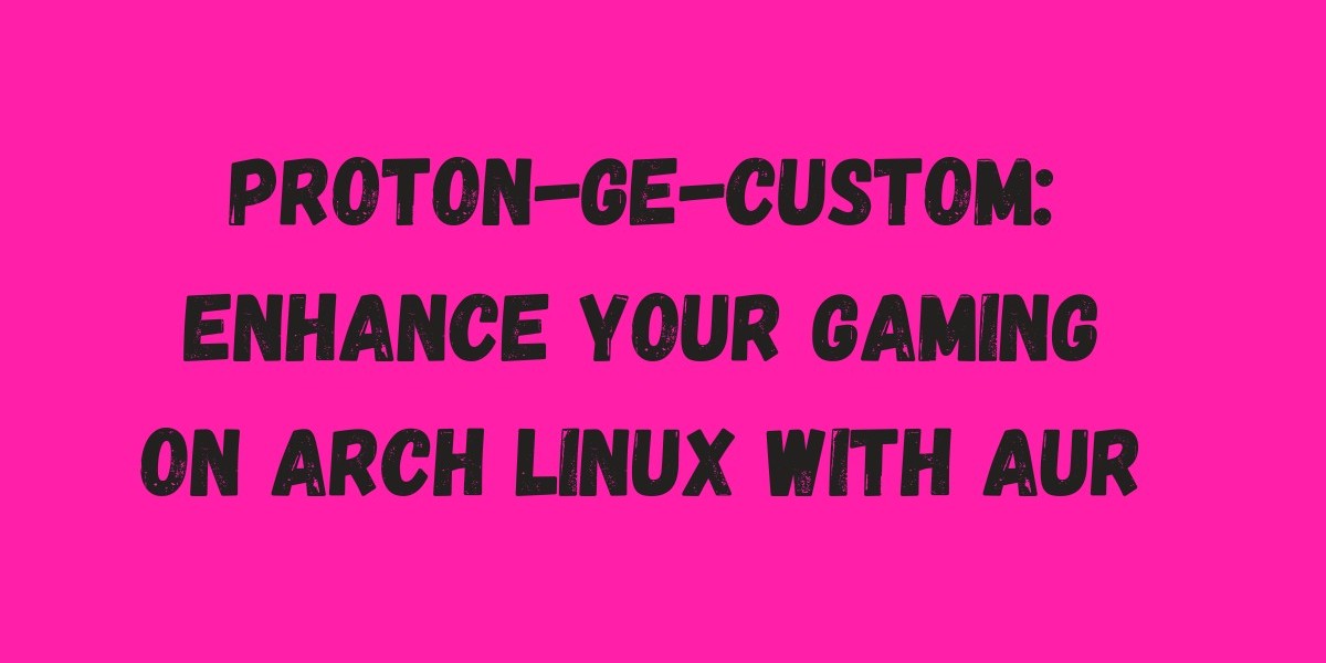 Proton GE Custom: Enhance Your Gaming on Arch Linux with AUR